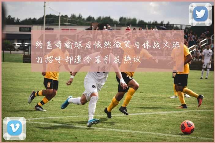 约基奇输球后依然微笑与休战文班打招呼却遭冷落引发热议