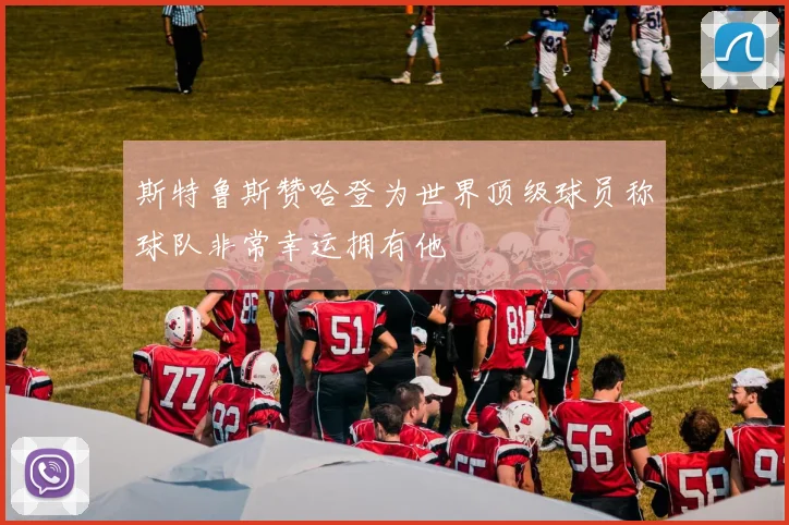 斯特鲁斯赞哈登为世界顶级球员称球队非常幸运拥有他