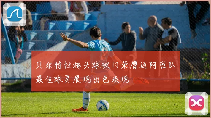 贝尔特拉梅头球破门荣膺迈阿密队最佳球员展现出色表现
