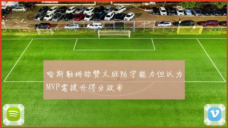 哈斯勒姆称赞文班防守能力但认为MVP需提升得分效率