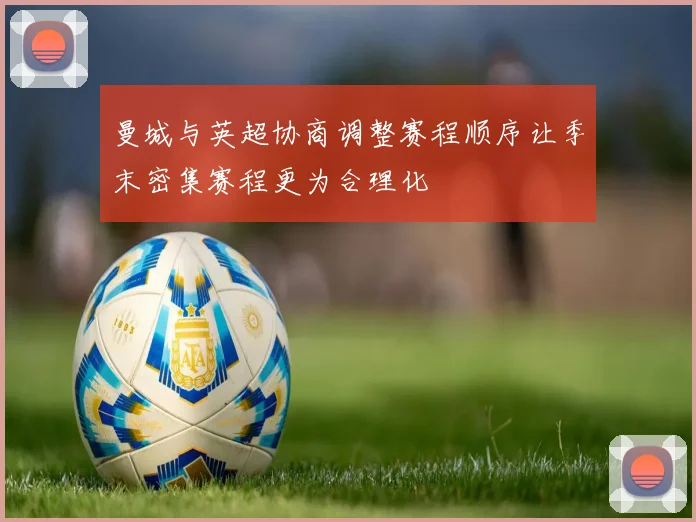 曼城与英超协商调整赛程顺序让季末密集赛程更为合理化