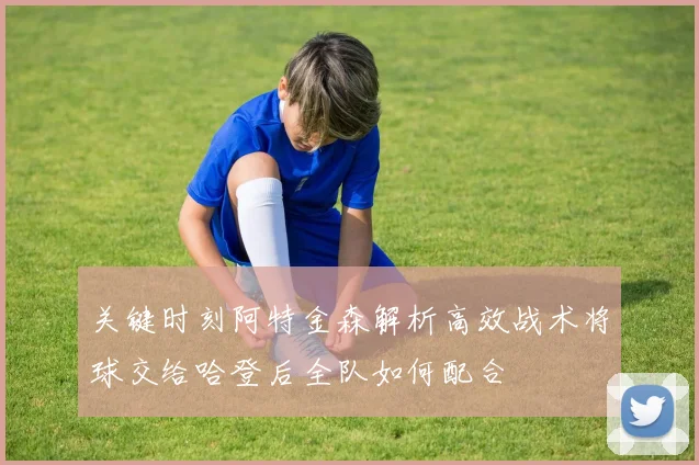 关键时刻阿特金森解析高效战术将球交给哈登后全队如何配合