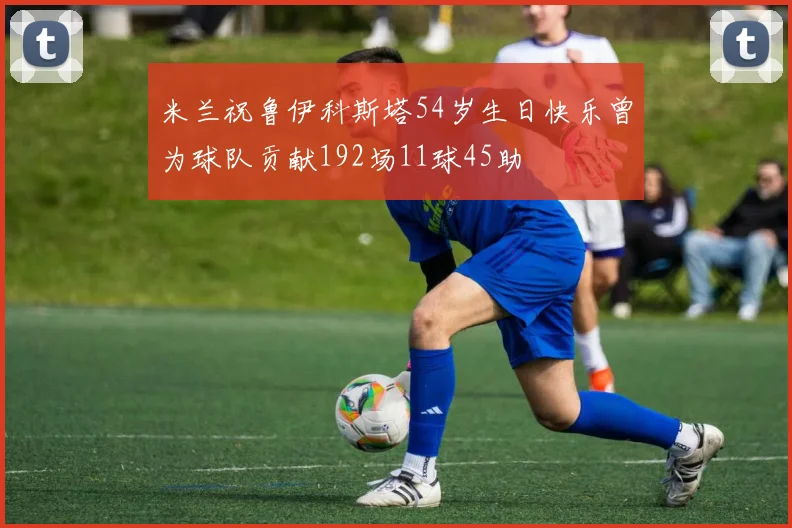 米兰祝鲁伊科斯塔54岁生日快乐曾为球队贡献192场11球45助