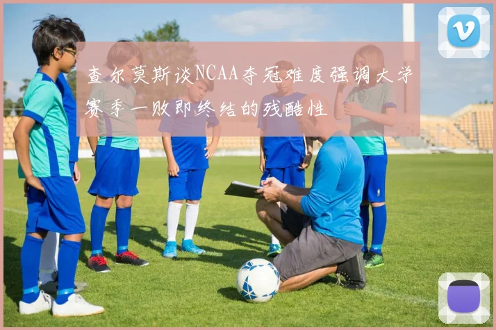 查尔莫斯谈NCAA夺冠难度强调大学赛季一败即终结的残酷性