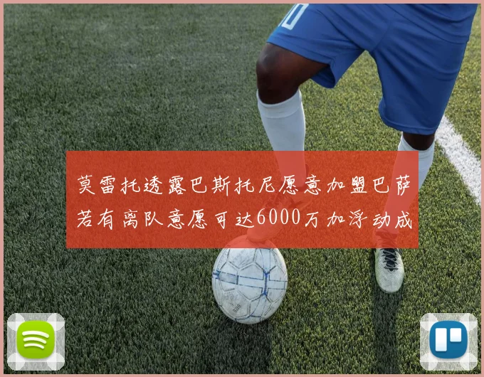 莫雷托透露巴斯托尼愿意加盟巴萨若有离队意愿可达6000万加浮动成交