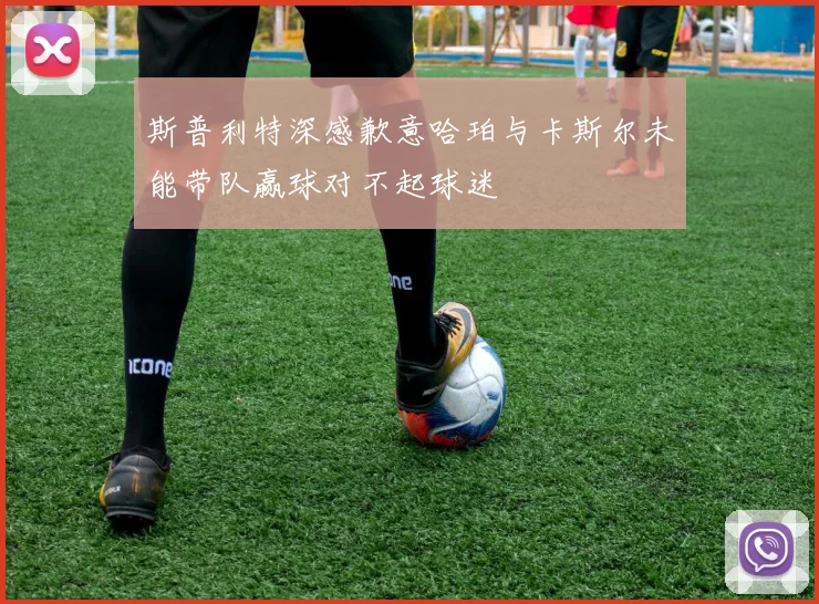 斯普利特深感歉意哈珀与卡斯尔未能带队赢球对不起球迷