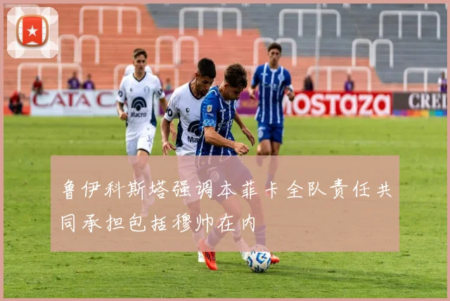 鲁伊科斯塔强调本菲卡全队责任共同承担包括穆帅在内