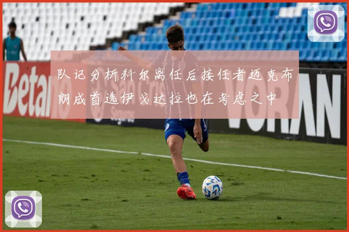 队记分析科尔离任后接任者迈克布朗成首选伊戈达拉也在考虑之中