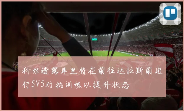 科尔透露库里将在前往达拉斯前进行5V5对抗训练以提升状态