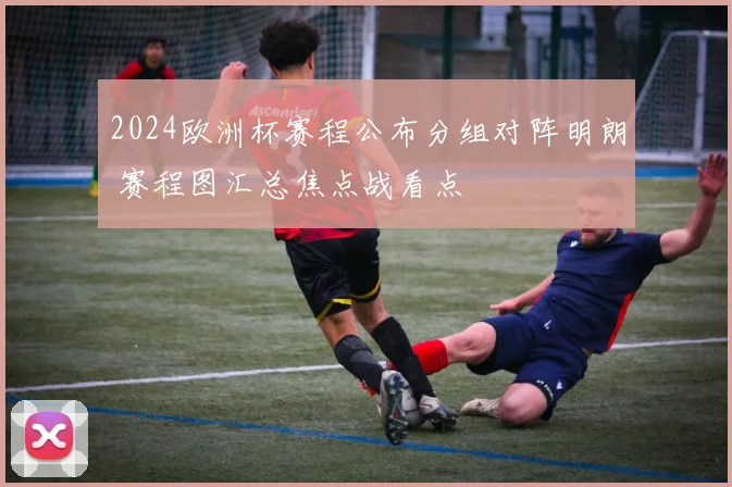 2024欧洲杯赛程公布分组对阵明朗 赛程图汇总焦点战看点
