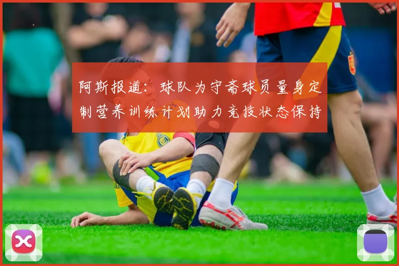阿斯报道：球队为守斋球员量身定制营养训练计划助力竞技状态保持