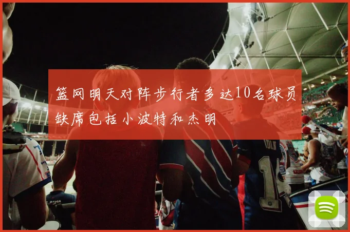 篮网明天对阵步行者多达10名球员缺席包括小波特和杰明